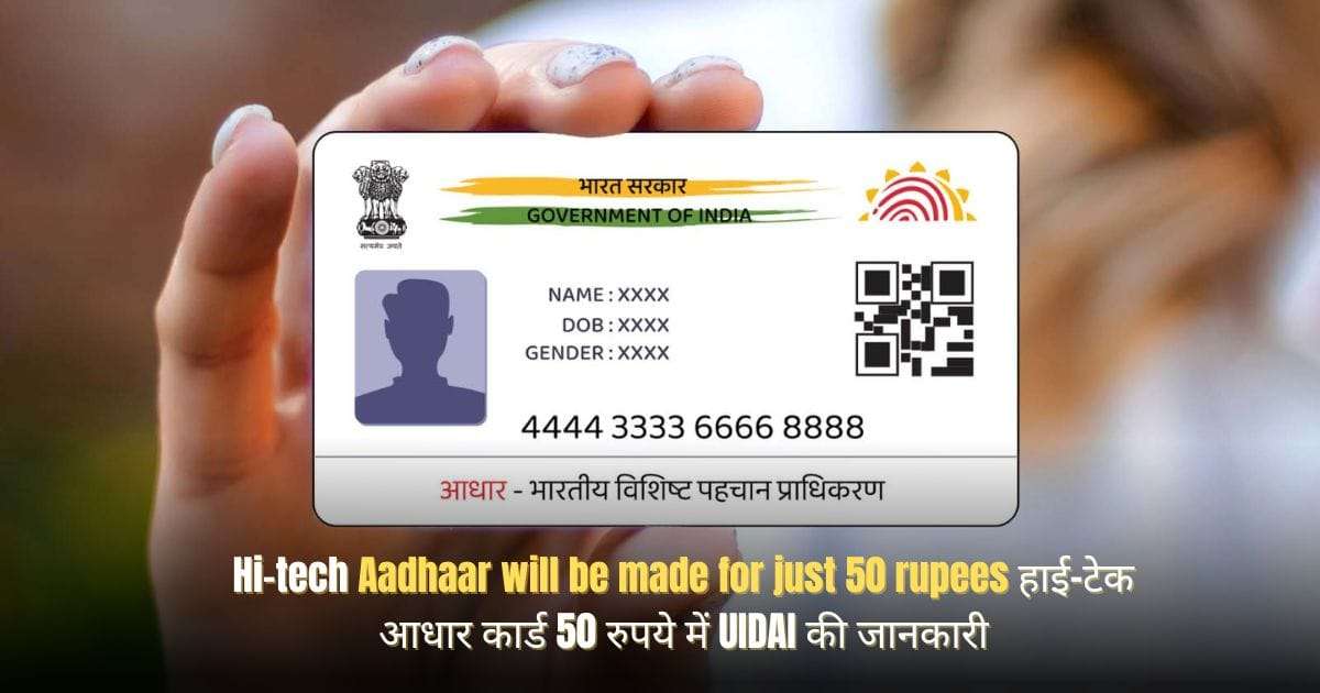 Hi-tech Aadhaar will be made for just 50 rupees हाई-टेक आधार कार्ड 50 रुपये में UIDAI की जानकारी